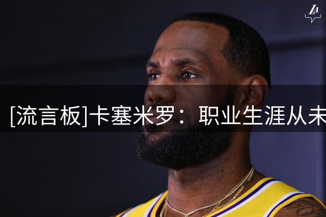 [流言板]卡塞米罗：职业生涯从未见过像梅西这样的付出，必须感谢他